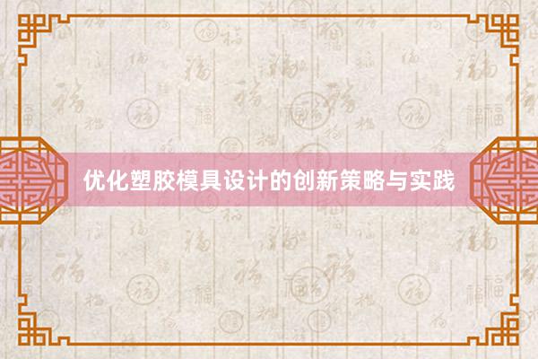 优化塑胶模具设计的创新策略与实践