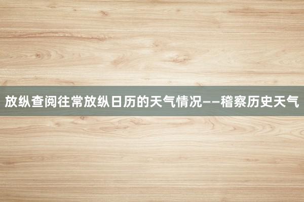 放纵查阅往常放纵日历的天气情况——稽察历史天气